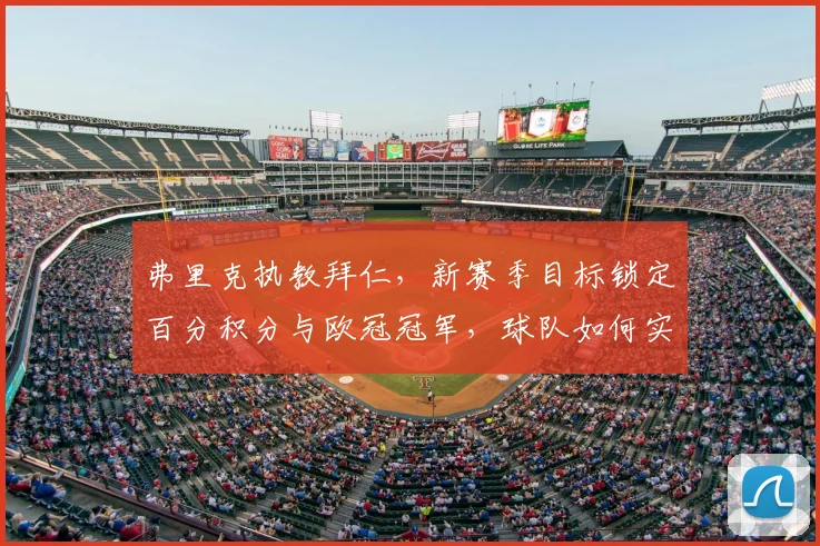 弗里克执教拜仁，新赛季目标锁定百分积分与欧冠冠军，球队如何实现双线突破？