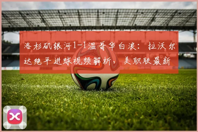 洛杉矶银河1-1温哥华白浪：拉沃尔达绝平进球视频解析，美职联最新积分榜一览