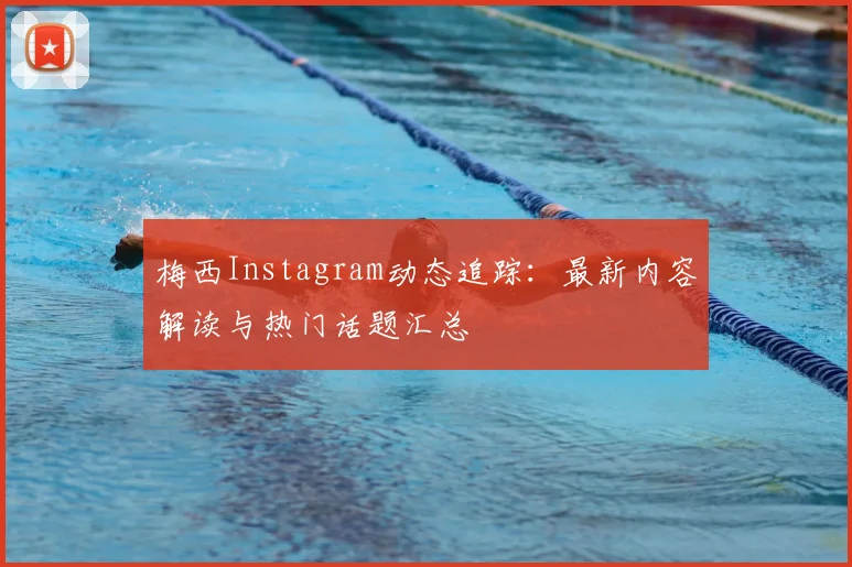 梅西Instagram动态追踪：最新内容解读与热门话题汇总
