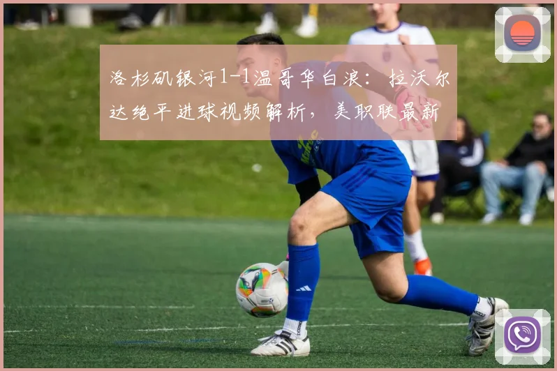 洛杉矶银河1-1温哥华白浪:拉沃尔达绝平进球视频解析,美职联最新积分榜一览