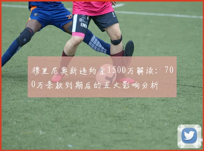穆里尼奥新违约金1500万解读：700万条款到期后的五大影响分析