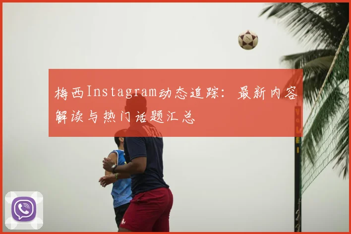 梅西Instagram动态追踪:最新内容解读与热门话题汇总