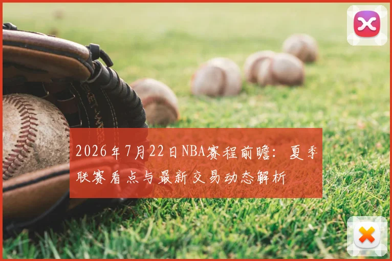 2026年7月22日NBA赛程前瞻：夏季联赛看点与最新交易动态解析