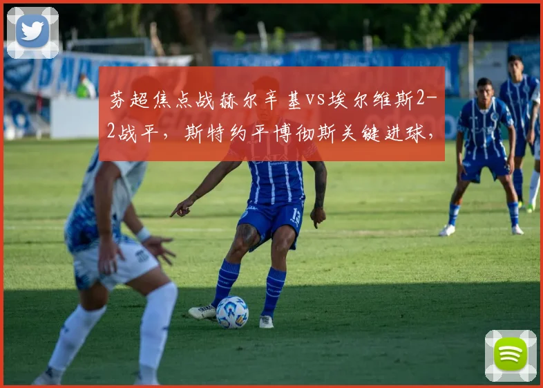 芬超焦点战赫尔辛基vs埃尔维斯2-2战平，斯特约平博彻斯关键进球，最新比分分析与球队表现解读