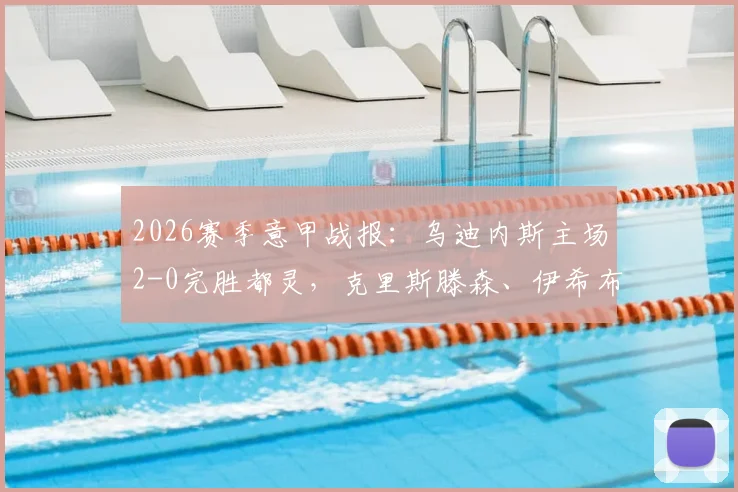 2026赛季意甲战报：乌迪内斯主场2-0完胜都灵，克里斯滕森、伊希布各入一球