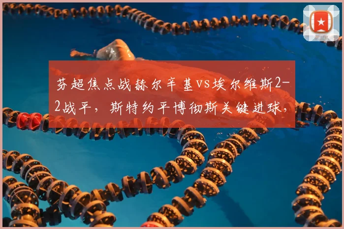 芬超焦点战赫尔辛基vs埃尔维斯2-2战平,斯特约平博彻斯关键进球,最新比分分析与球队表现解读
