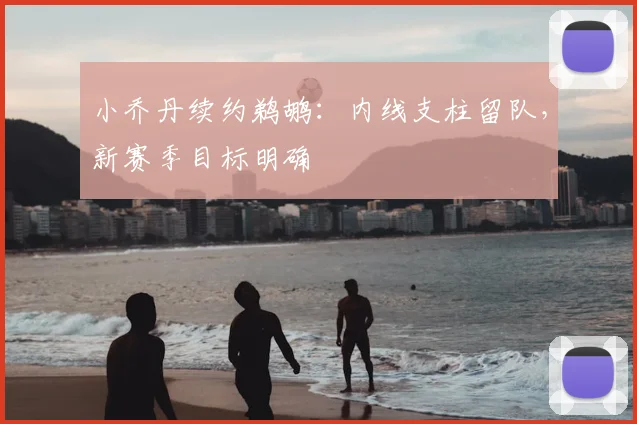 小乔丹续约鹈鹕：内线支柱留队，新赛季目标明确