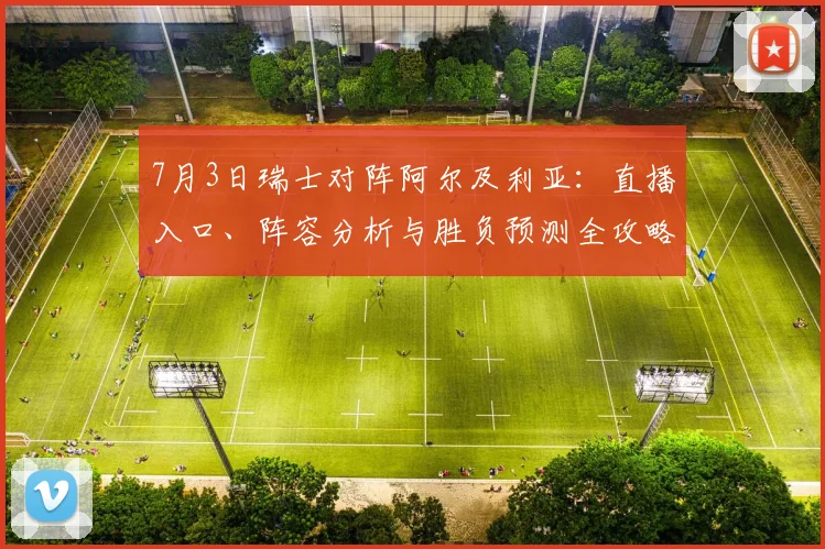 7月3日瑞士对阵阿尔及利亚：直播入口、阵容分析与胜负预测全攻略