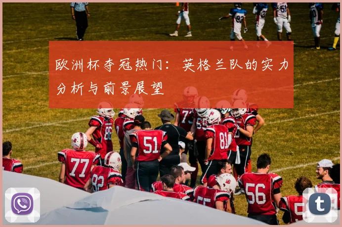 欧洲杯夺冠热门：英格兰队的实力分析与前景展望