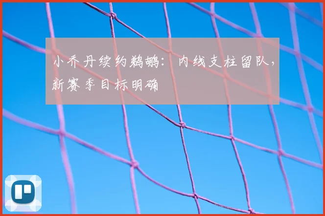 小乔丹续约鹈鹕：内线支柱留队，新赛季目标明确