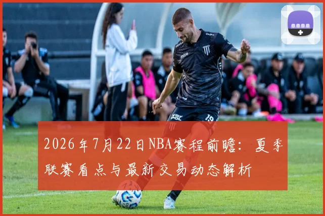 2026年7月22日NBA赛程前瞻：夏季联赛看点与最新交易动态解析