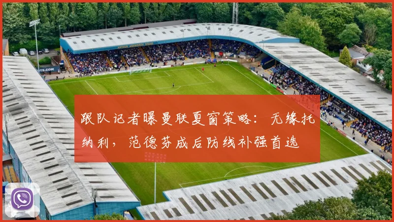 跟队记者曝曼联夏窗策略：无缘托纳利，范德芬成后防线补强首选