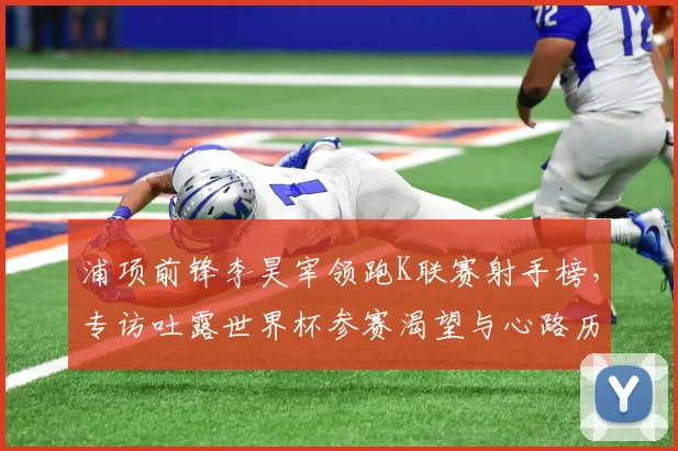 浦项前锋李昊宰领跑K联赛射手榜，专访吐露世界杯参赛渴望与心路历程